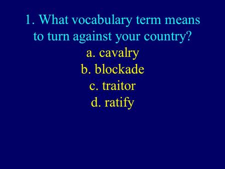 1. What vocabulary term means to turn against your country? a. cavalry b. blockade c. traitor d. ratify.