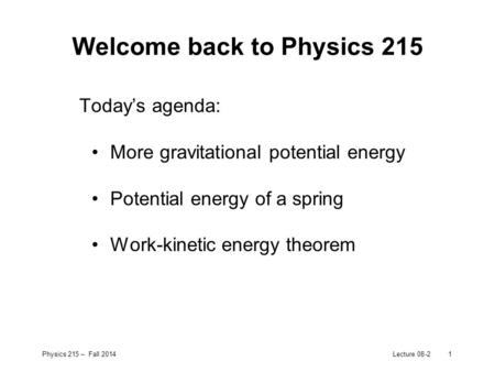 Physics 215 – Fall 2014Lecture 08-21 Welcome back to Physics 215 Today’s agenda: More gravitational potential energy Potential energy of a spring Work-kinetic.