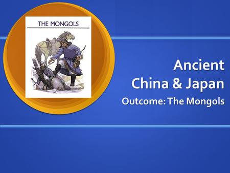 Ancient China & Japan Outcome: The Mongols.