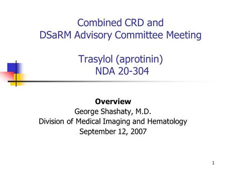 1 Combined CRD and DSaRM Advisory Committee Meeting Trasylol (aprotinin) NDA 20-304 Overview George Shashaty, M.D. Division of Medical Imaging and Hematology.