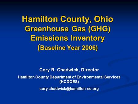 Hamilton County, Ohio Greenhouse Gas (GHG) Emissions Inventory ( Baseline Year 2006) Cory R. Chadwick, Director Hamilton County Department of Environmental.