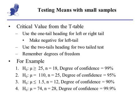 Testing Means with small samples Critical Value from the T-table –Use the one-tail heading for left or right tail Make negative for left-tail –Use the.
