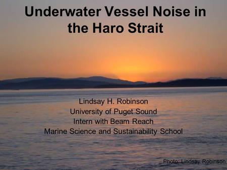 Underwater Vessel Noise in the Haro Strait Lindsay H. Robinson University of Puget Sound Intern with Beam Reach Marine Science and Sustainability School.