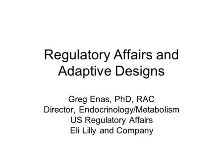 Regulatory Affairs and Adaptive Designs Greg Enas, PhD, RAC Director, Endocrinology/Metabolism US Regulatory Affairs Eli Lilly and Company.