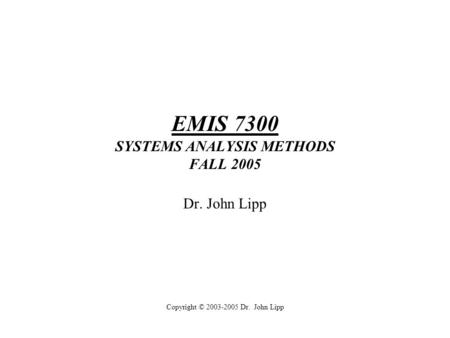 EMIS 7300 SYSTEMS ANALYSIS METHODS FALL 2005 Dr. John Lipp Copyright © 2003-2005 Dr. John Lipp.