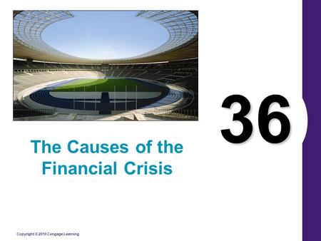 Copyright © 2010 Cengage Learning 36 The Causes of the Financial Crisis.