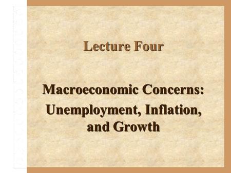 Lecture Four Macroeconomic Concerns: Unemployment, Inflation, and Growth.