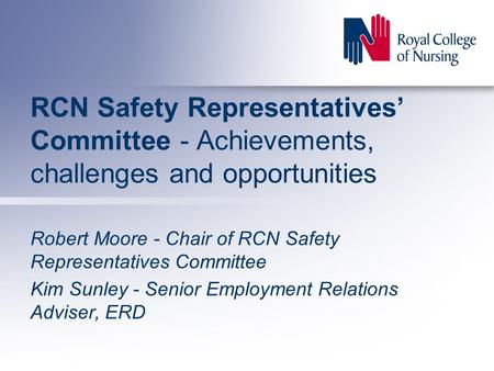 RCN Safety Representatives’ Committee - Achievements, challenges and opportunities Robert Moore - Chair of RCN Safety Representatives Committee Kim Sunley.