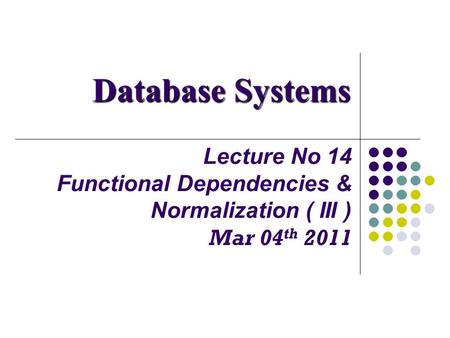 Lecture No 14 Functional Dependencies & Normalization ( III ) Mar 04 th 2011 Database Systems.