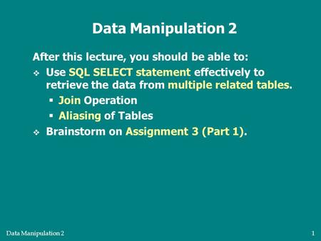 Data Manipulation 21 After this lecture, you should be able to:  Use SQL SELECT statement effectively to retrieve the data from multiple related tables.