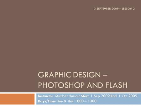 GRAPHIC DESIGN – PHOTOSHOP AND FLASH Instructor: Qumber Hussain Start: 1 Sep 2009 End: 1 Oct 2009 Days/Time: Tue & Thur 1000 – 1300 3 SEPTEMBER 2009 –