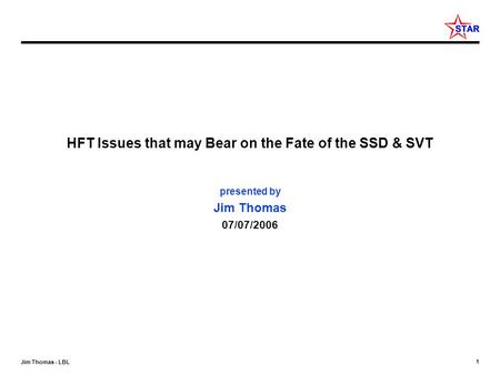 1 Jim Thomas - LBL HFT Issues that may Bear on the Fate of the SSD & SVT presented by Jim Thomas 07/07/2006.