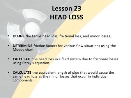 Lesson 23 HEAD LOSS DEFINE the terms head loss, frictional loss, and minor losses. DETERMINE friction factors for various flow situations using the Moody.