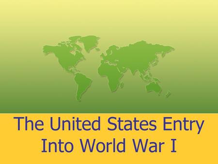 The United States Entry Into World War I. America’s Position in 1914 at the Start of the War Regarding war, we are absolutely, positively, undeniably.