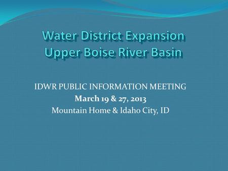 IDWR PUBLIC INFORMATION MEETING March 19 & 27, 2013 Mountain Home & Idaho City, ID.
