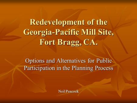 Redevelopment of the Georgia-Pacific Mill Site, Fort Bragg, CA. Options and Alternatives for Public Participation in the Planning Process Neil Peacock.