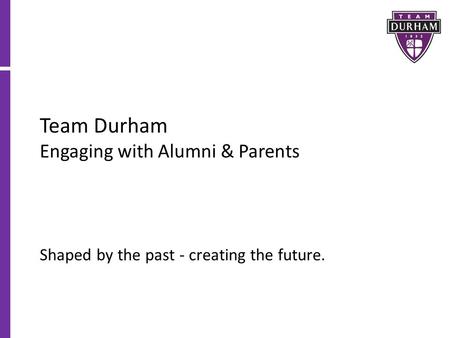 Team Durham Engaging with Alumni & Parents Shaped by the past - creating the future.