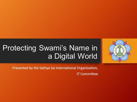 Protecting Swami’s Name in a Digital World Presented by the Sathya Sai International Organisation, IT Committee.