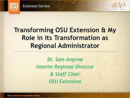Transforming OSU Extension & My Role in its Transformation as Regional Administrator Dr. Sam Angima Interim Regional Director & Staff Chair OSU Extension.
