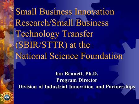 Small Business Innovation Research/Small Business Technology Transfer (SBIR/STTR) at the National Science Foundation Ian Bennett, Ph.D. Program Director.