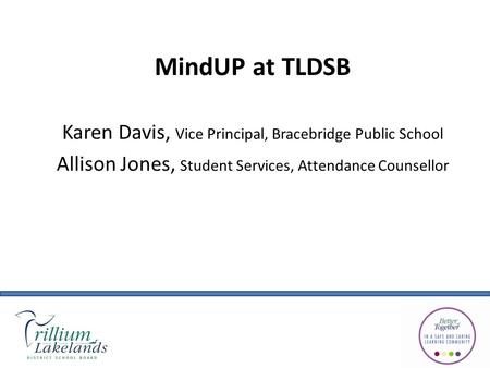 MindUP at TLDSB Karen Davis, Vice Principal, Bracebridge Public School Allison Jones, Student Services, Attendance Counsellor.