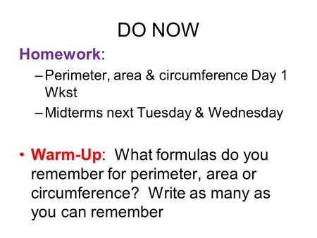 DO NOW Homework: –Perimeter, area & circumference Day 1 Wkst –Midterms next Tuesday & Wednesday Warm-Up: What formulas do you remember for perimeter, area.