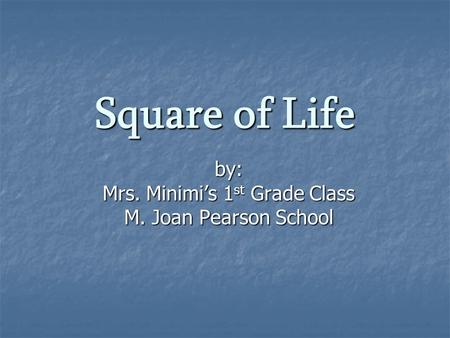 Square of Life by: Mrs. Minimi’s 1 st Grade Class M. Joan Pearson School.