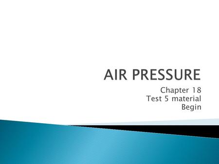 Chapter 18 Test 5 material Begin.  AIR EXERTS A FORCE ON THE SURFACE OF OBJECTS THAT IT CONTACTS.  AIR PRESSURE IS A MEASURE OF THAT FORCE PER UNIT.
