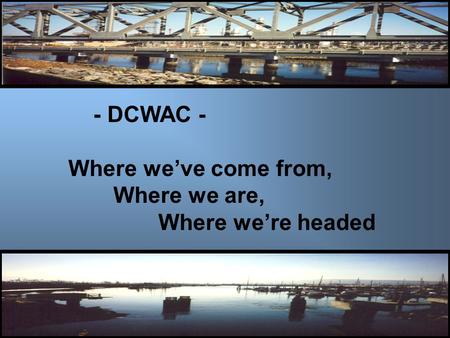 - DCWAC - Where we’ve come from, Where we are, Where we’re headed.