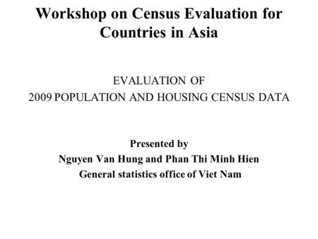 Workshop on Census Evaluation for Countries in Asia EVALUATION OF 2009 POPULATION AND HOUSING CENSUS DATA Presented by Nguyen Van Hung and Phan Thi Minh.