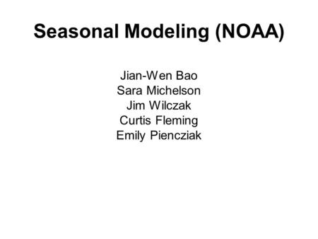 Seasonal Modeling (NOAA) Jian-Wen Bao Sara Michelson Jim Wilczak Curtis Fleming Emily Piencziak.