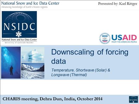 Downscaling of forcing data Temperature, Shortwave (Solar) & Longwave (Thermal) CHARIS meeting, Dehra Dun, India, October 2014 Presented by: Karl Rittger.