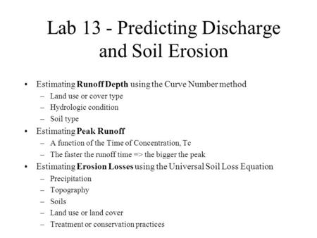 Lab 13 - Predicting Discharge and Soil Erosion Estimating Runoff Depth using the Curve Number method –Land use or cover type –Hydrologic condition –Soil.