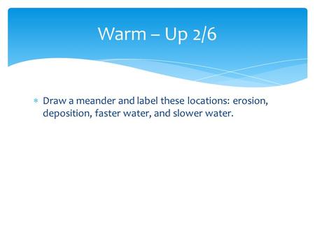  Draw a meander and label these locations: erosion, deposition, faster water, and slower water. Warm – Up 2/6.