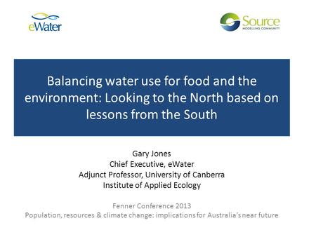 Balancing water use for food and the environment: Looking to the North based on lessons from the South Gary Jones Chief Executive, eWater Adjunct Professor,