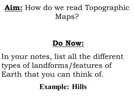 Aim: How do we read Topographic Maps? Do Now: In your notes, list all the different types of landforms/features of Earth that you can think of. Example: