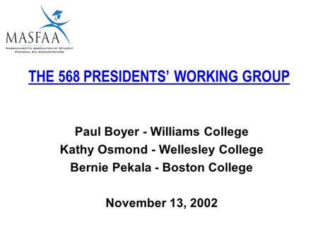 THE 568 PRESIDENTS’ WORKING GROUP Paul Boyer - Williams College Kathy Osmond - Wellesley College Bernie Pekala - Boston College November 13, 2002.