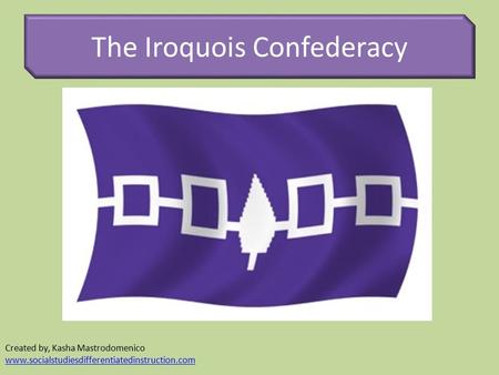 The Iroquois Confederacy Created by, Kasha Mastrodomenico www.socialstudiesdifferentiatedinstruction.com.