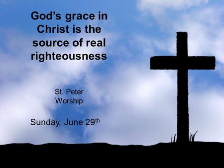 God’s grace in Christ is the source of real righteousness St. Peter Worship Sunday, June 29 th.