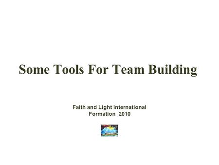 Some Tools For Team Building Faith and Light International Formation 2010.