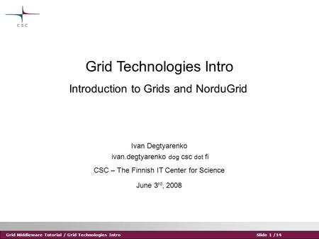 Grid Middleware Tutorial / Grid Technologies IntroSlide 1 /14 Grid Technologies Intro Ivan Degtyarenko ivan.degtyarenko dog csc dot fi CSC – The Finnish.