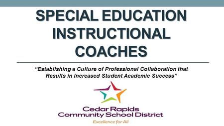 SPECIAL EDUCATION INSTRUCTIONAL COACHES “Establishing a Culture of Professional Collaboration that Results in Increased Student Academic Success”