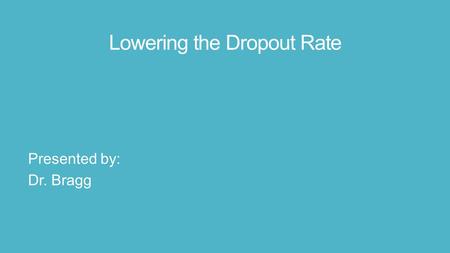 Lowering the Dropout Rate Presented by: Dr. Bragg.