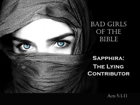 Bad Girls of the Bible Sapphira: The Lying Contributor Acts 5:1-11.