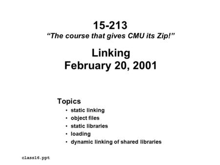 Linking February 20, 2001 Topics static linking object files static libraries loading dynamic linking of shared libraries class16.ppt 15-213 “The course.