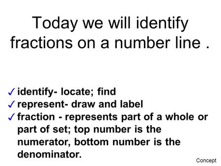 Today we will identify fractions on a number line. ✓ identify- locate; find ✓ represent- draw and label ✓ fraction - represents part of a whole or part.