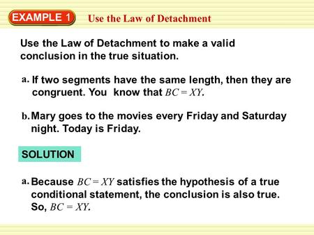 EXAMPLE 1 Use the Law of Detachment Use the Law of Detachment to make a valid conclusion in the true situation. If two segments have the same length, then.