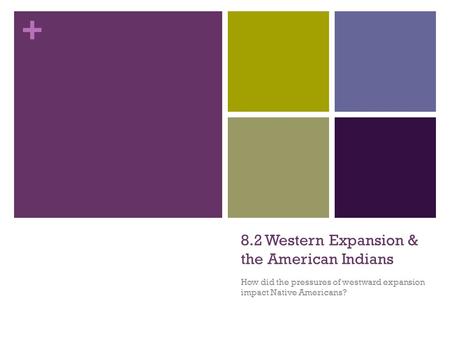 + 8.2 Western Expansion & the American Indians How did the pressures of westward expansion impact Native Americans?