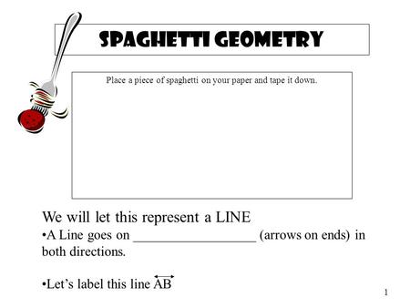 Spaghetti Geometry Place a piece of spaghetti on your paper and tape it down. We will let this represent a LINE A Line goes on __________________ (arrows.
