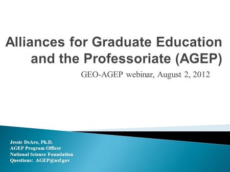 GEO-AGEP webinar, August 2, 2012 Jessie DeAro, Ph.D. AGEP Program Officer National Science Foundation Questions: